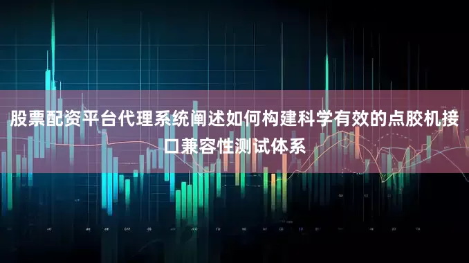 股票配资平台代理系统阐述如何构建科学有效的点胶机接口兼容性测试体系