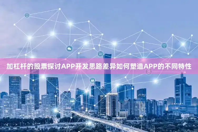 加杠杆的股票探讨APP开发思路差异如何塑造APP的不同特性