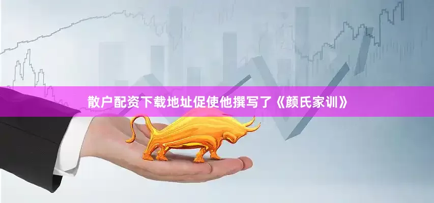 散户配资下载地址促使他撰写了《颜氏家训》