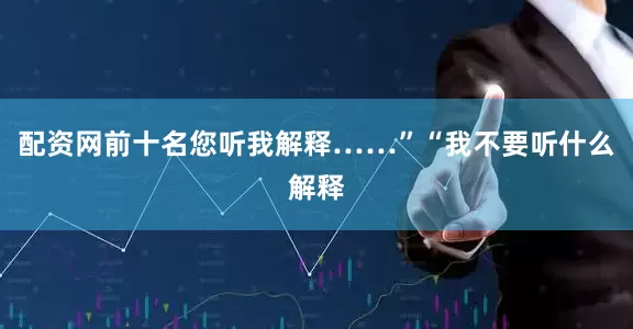 配资网前十名您听我解释……”“我不要听什么解释