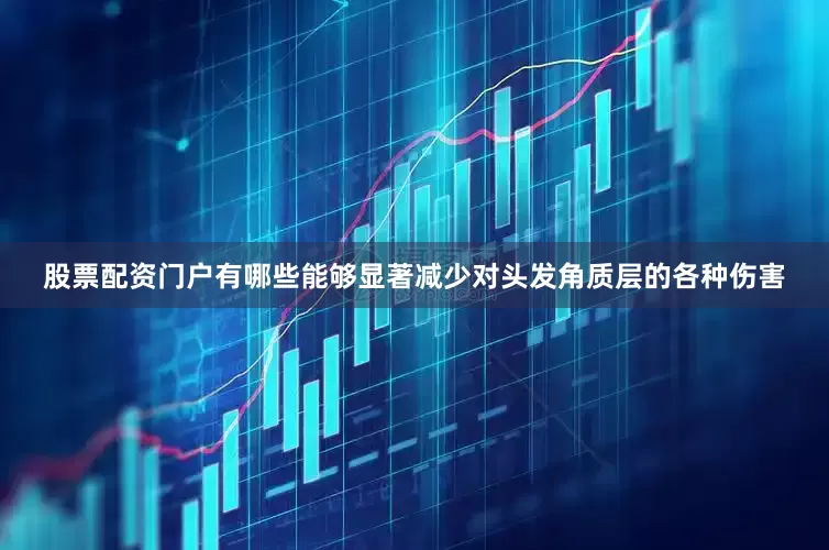 股票配资门户有哪些能够显著减少对头发角质层的各种伤害