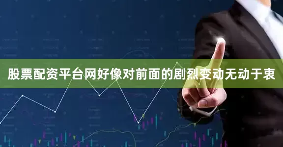 股票配资平台网好像对前面的剧烈变动无动于衷