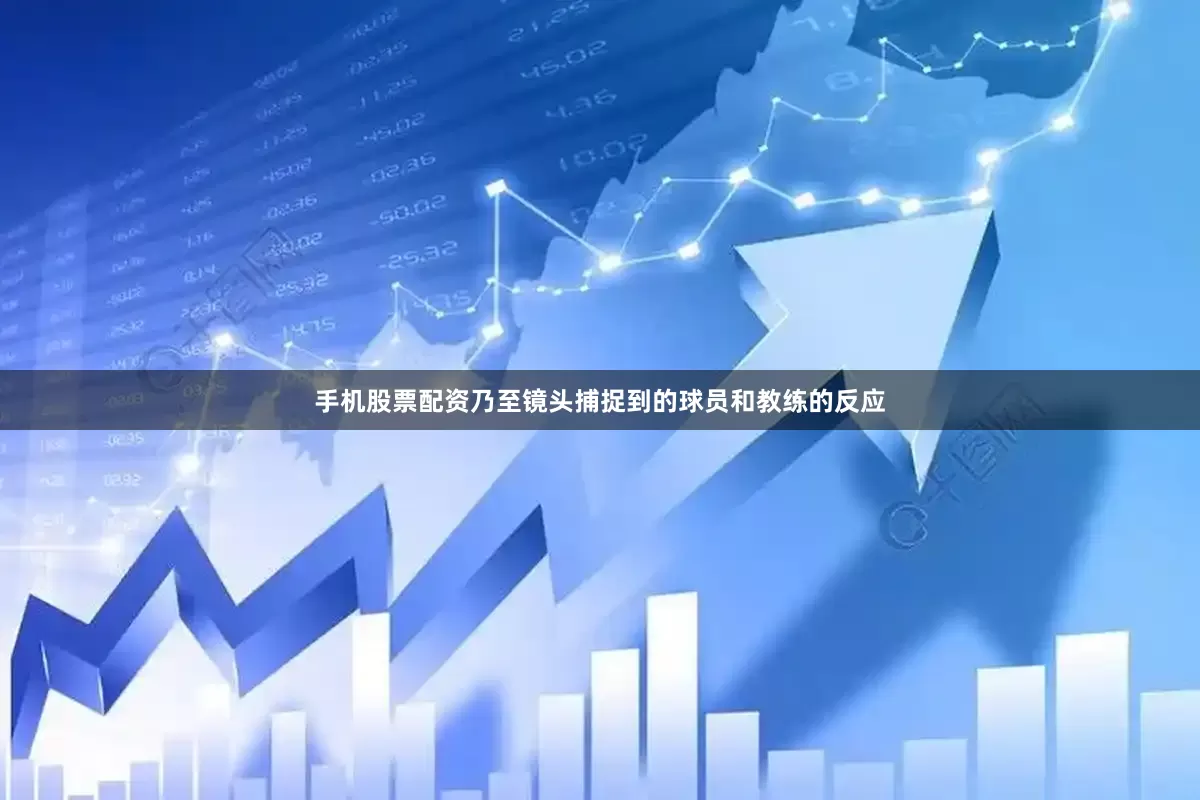 手机股票配资乃至镜头捕捉到的球员和教练的反应